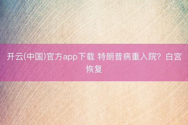 开云(中国)官方app下载 特朗普病重入院？白宫恢复