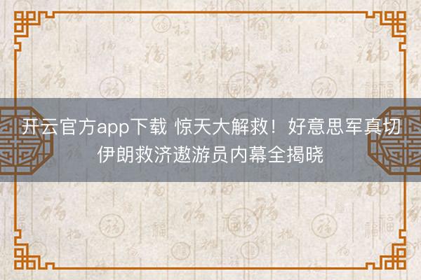 开云官方app下载 惊天大解救！好意思军真切伊朗救济遨游员内幕全揭晓
