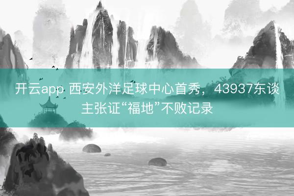 开云app 西安外洋足球中心首秀,43937东谈主张证“福地”不败记录