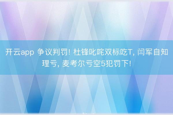 开云app 争议判罚! 杜锋叱咤双标吃T， 闫军自知理亏， 麦考尔亏空5犯罚下!