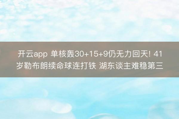 开云app 单核轰30+15+9仍无力回天! 41岁勒布朗续命球连打铁 湖东谈主难稳第三