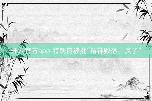 开云官方app 特朗普被批“精神败落、疯了”