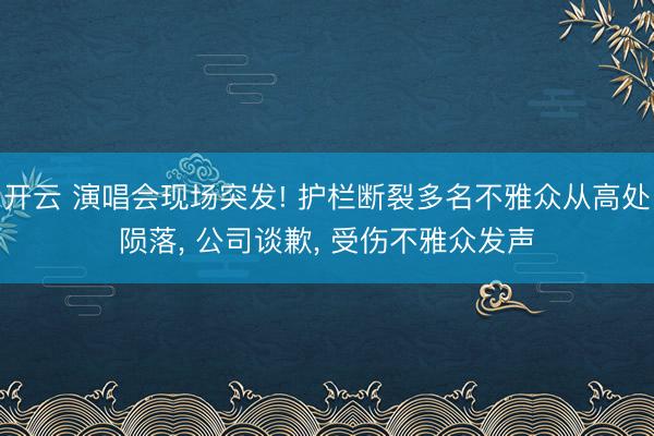 开云 演唱会现场突发! 护栏断裂多名不雅众从高处陨落， 公司谈歉， 受伤不雅众发声