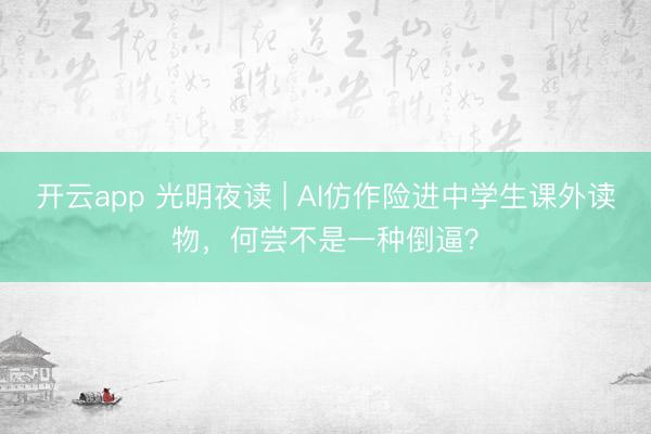 开云app 光明夜读 | AI仿作险进中学生课外读物，何尝不是一种倒逼？