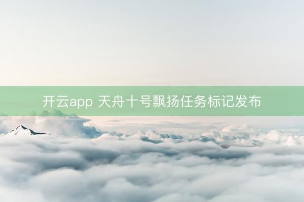开云app 天舟十号飘扬任务标记发布
