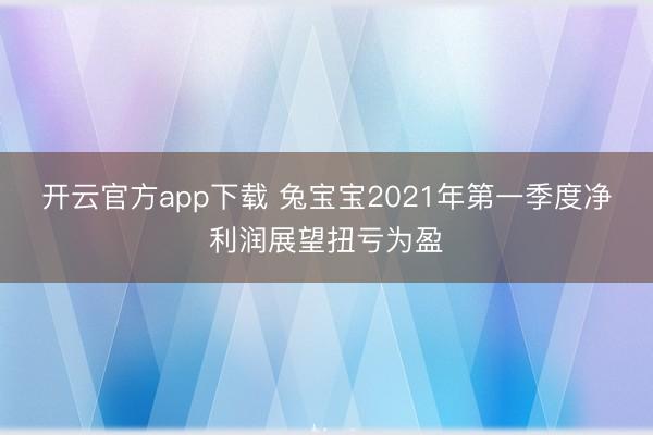 开云官方app下载 兔宝宝2021年第一季度净利润展望扭亏为盈