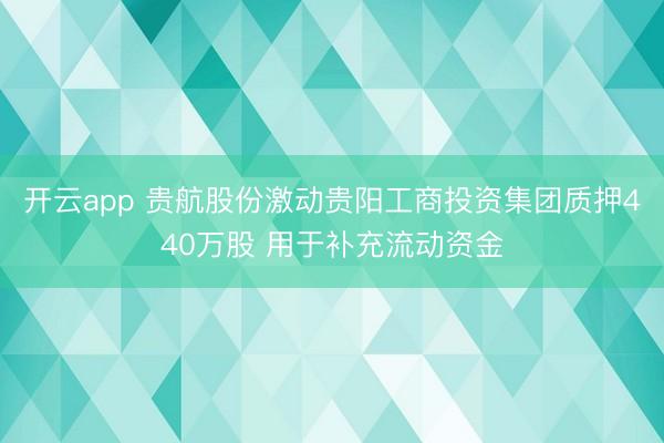 开云app 贵航股份激动贵阳工商投资集团质押440万股 用于补充流动资金