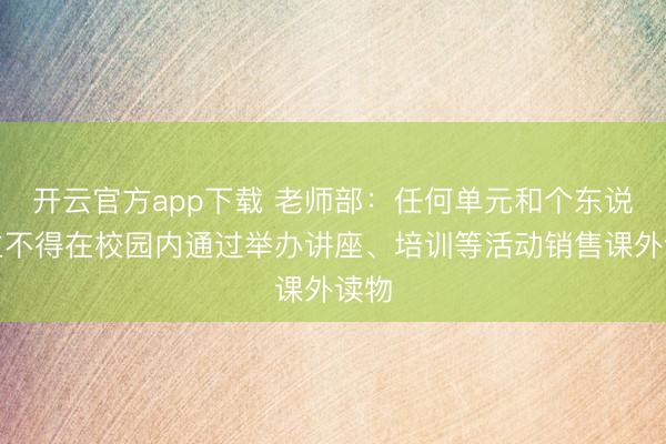开云官方app下载 老师部：任何单元和个东说念主不得在校园内通过举办讲座、培训等活动销售课外读物