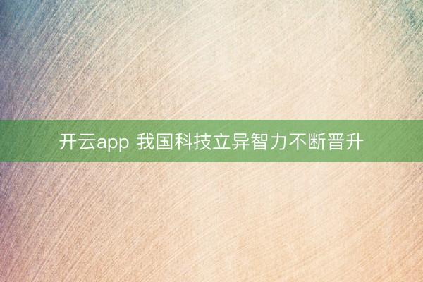 开云app 我国科技立异智力不断晋升