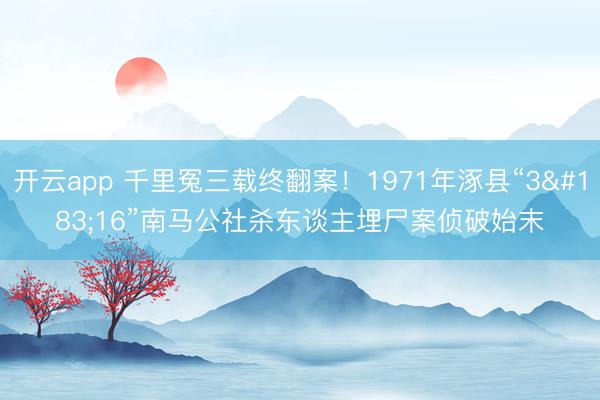 开云app 千里冤三载终翻案!1971年涿县“3·16”南马公社杀东谈主埋尸案侦破始末