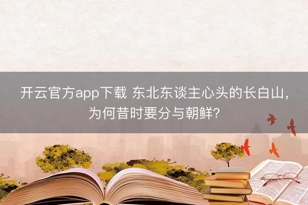 开云官方app下载 东北东谈主心头的长白山，为何昔时要分与朝鲜？