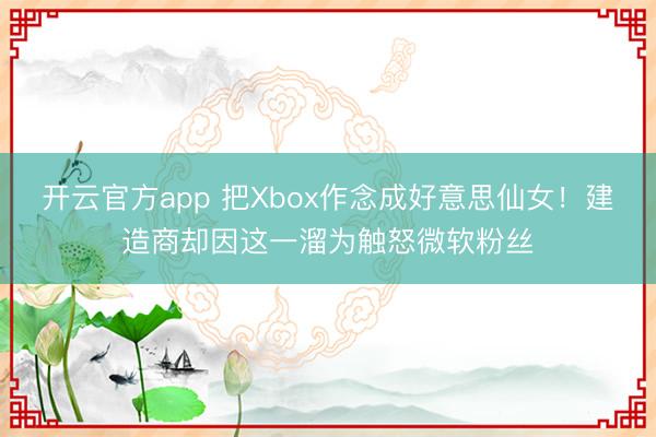 开云官方app 把Xbox作念成好意思仙女!建造商却因这一溜为触怒微软粉丝