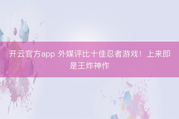 开云官方app 外媒评比十佳忍者游戏！上来即是王炸神作