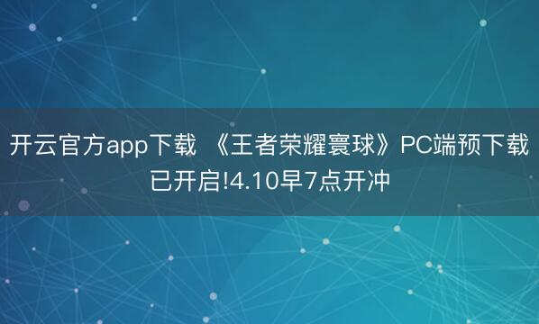 开云官方app下载 《王者荣耀寰球》PC端预下载已开启!4.10早7点开冲