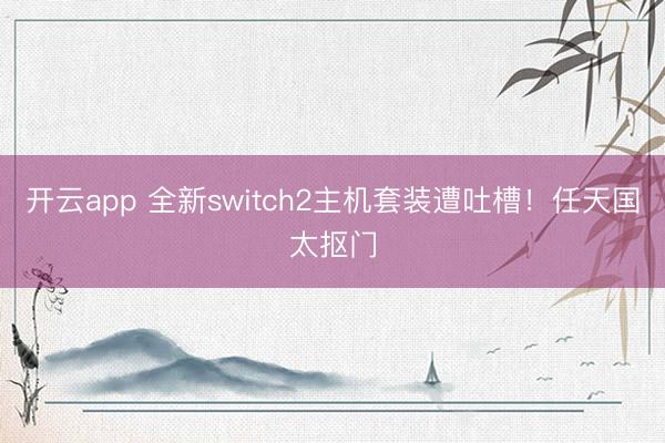 开云app 全新switch2主机套装遭吐槽!任天国太抠门