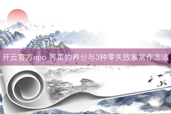 开云官方app 荠菜的养分与3种零失败家常作念法
