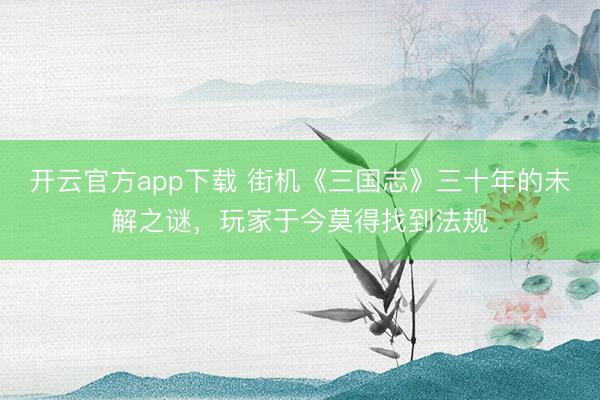 开云官方app下载 街机《三国志》三十年的未解之谜，玩家于今莫得找到法规