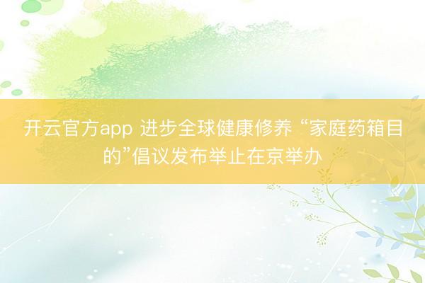 开云官方app 进步全球健康修养 “家庭药箱目的”倡议发布举止在京举办