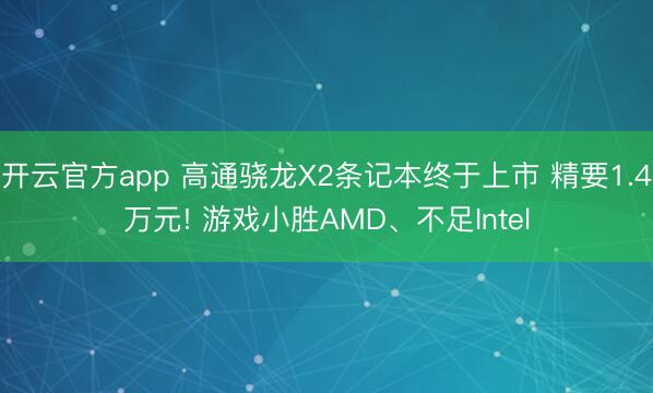 开云官方app 高通骁龙X2条记本终于上市 精要1.4万元! 游戏小胜AMD、不足Intel