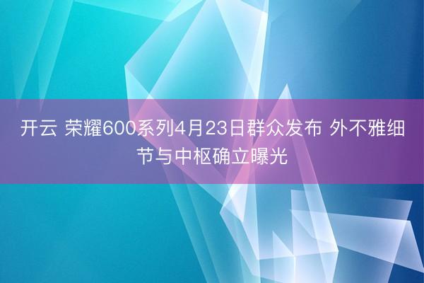 开云 荣耀600系列4月23日群众发布 外不雅细节与中枢确立曝光
