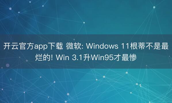 开云官方app下载 微软: Windows 11根蒂不是最烂的! Win 3.1升Win95才最惨
