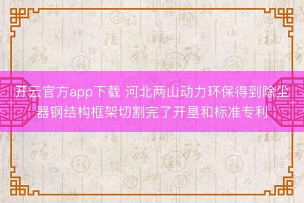 开云官方app下载 河北两山动力环保得到除尘器钢结构框架切割完了开垦和标准专利