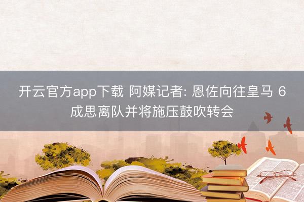开云官方app下载 阿媒记者: 恩佐向往皇马 6成思离队并将施压鼓吹转会