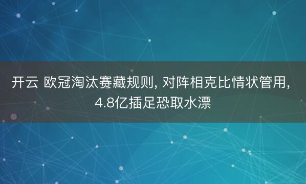 开云 欧冠淘汰赛藏规则, 对阵相克比情状管用, 4.8亿插足恐取水漂