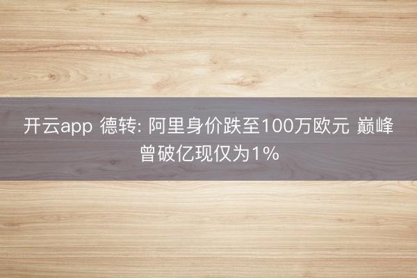 开云app 德转: 阿里身价跌至100万欧元 巅峰曾破亿现仅为1%