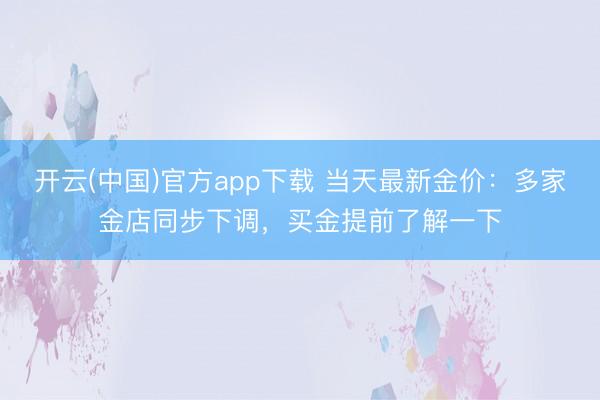 开云(中国)官方app下载 当天最新金价：多家金店同步下调，买金提前了解一下