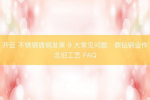 开云 不锈钢镀铜发黑 9 大常见问题：鼎钻钢业作念旧工艺 FAQ