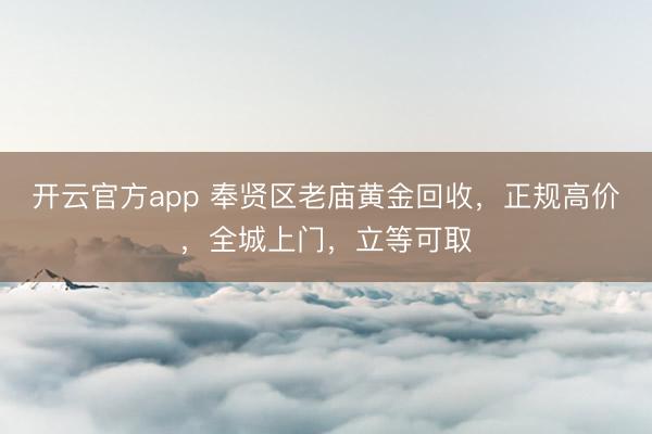 开云官方app 奉贤区老庙黄金回收，正规高价，全城上门，<a href=
