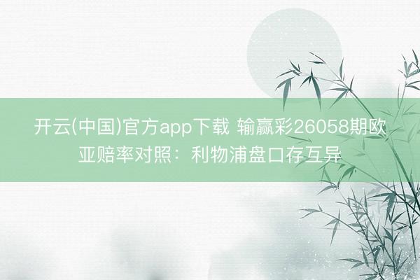 开云(中国)官方app下载 输赢彩26058期欧亚赔率对照:利物浦盘口存互异