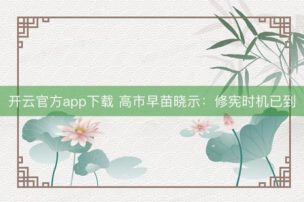 开云官方app下载 高市早苗晓示：修宪时机已到