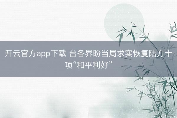 开云官方app下载 台各界盼当局求实恢复陆方十项“和平利好”