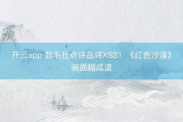 开云app 数毛社点评品评XSS！《红色沙漠》画面糊成渣