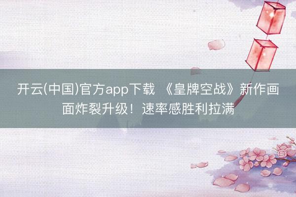 开云(中国)官方app下载 《皇牌空战》新作画面炸裂升级！速率感胜利拉满