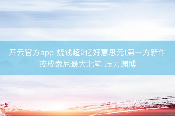 开云官方app 烧钱超2亿好意思元!第一方新作或成索尼最大北笔 压力渊博
