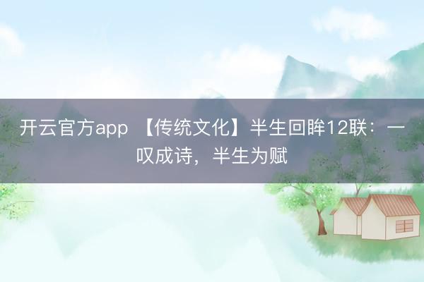 开云官方app 【传统文化】半生回眸12联:一叹成诗,半生为赋