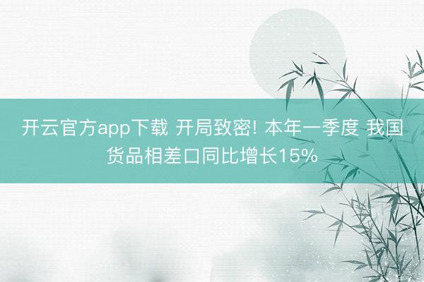 开云官方app下载 开局致密! 本年一季度 我国货品相差口同比增长15%