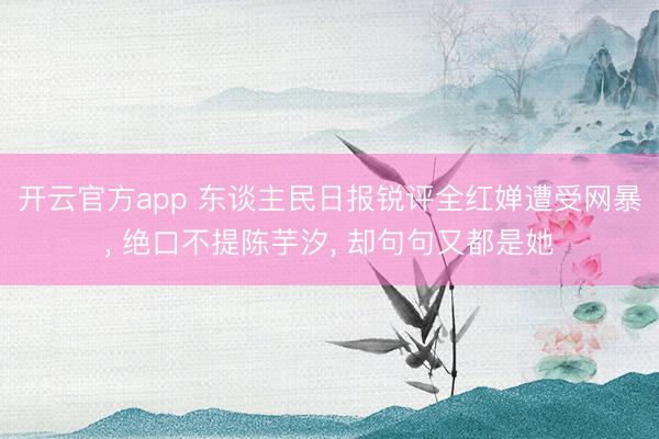 开云官方app 东谈主民日报锐评全红婵遭受网暴， 绝口不提陈芋汐， 却句句又都是她