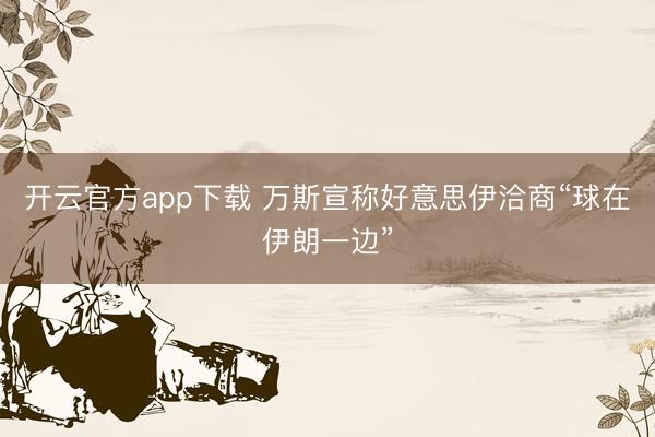 开云官方app下载 万斯宣称好意思伊洽商“球在伊朗一边”