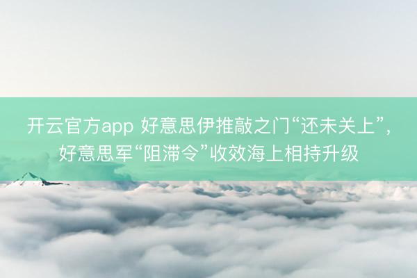 开云官方app 好意思伊推敲之门“还未关上”，好意思军“阻滞令”收效海上相持升级