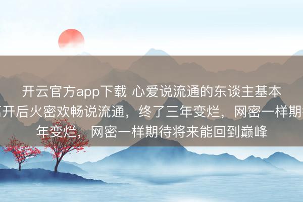 开云官方app下载 心爱说流通的东谈主基本齐是球盲，哈登离开后火密欢畅说流通，终了三年变烂，网密一样期待将来能回到巅峰