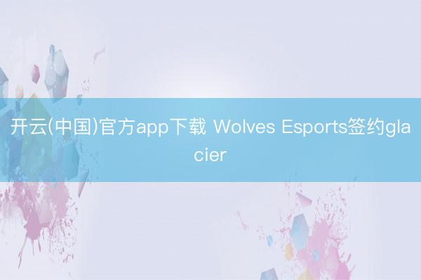 开云(中国)官方app下载 Wolves Esports签约glacier