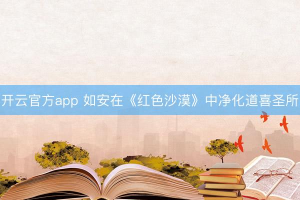 开云官方app 如安在《红色沙漠》中净化道喜圣所