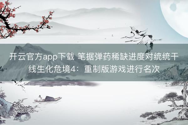 开云官方app下载 笔据弹药稀缺进度对统统干线生化危境4:重制版游戏进行名次