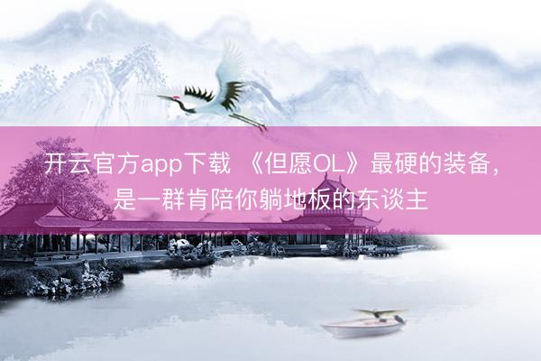 开云官方app下载 《但愿OL》最硬的装备，是一群肯陪你躺地板的东谈主
