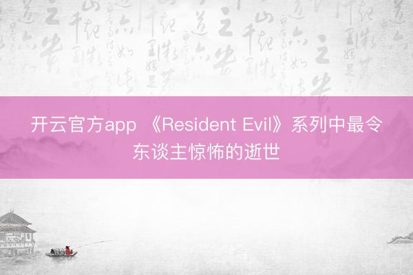 开云官方app 《Resident Evil》系列中最令东谈主惊怖的逝世