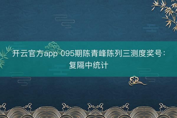 开云官方app 095期陈青峰陈列三测度奖号:复隔中统计